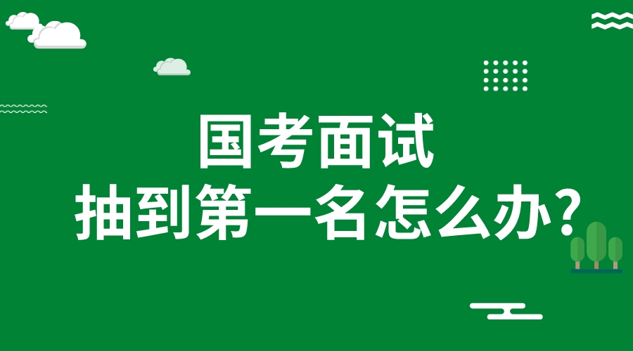 2023国考面试抽到第一位了怎么办?