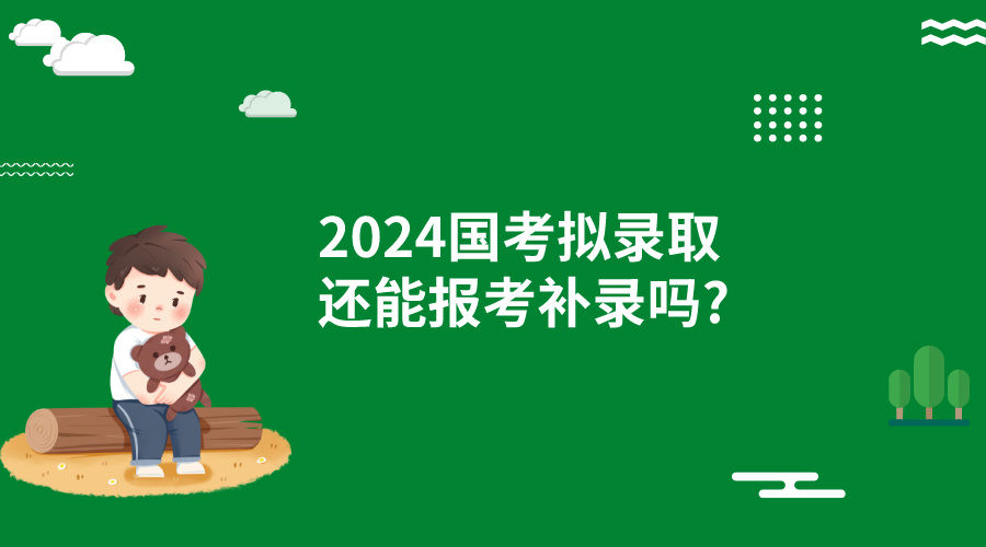 2024国考已经拟录取还能报考补录吗?