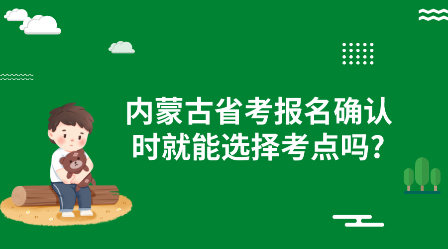 内蒙古省考报名确认时就能选择考点吗?