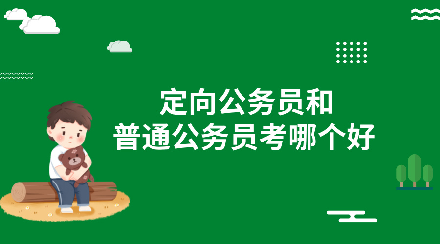 定向公务员和普通公务员考哪个好