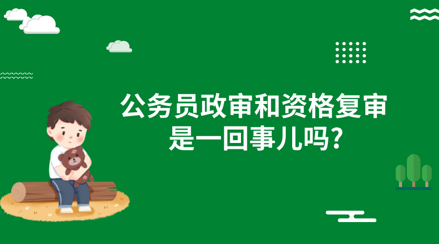 公务员政审和资格复审是一回事儿吗?