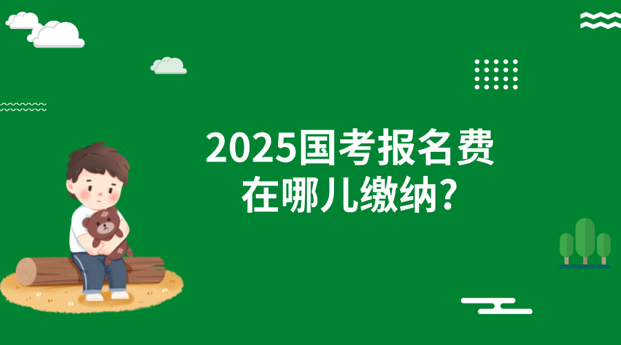 2025国考报名费在哪儿缴纳?