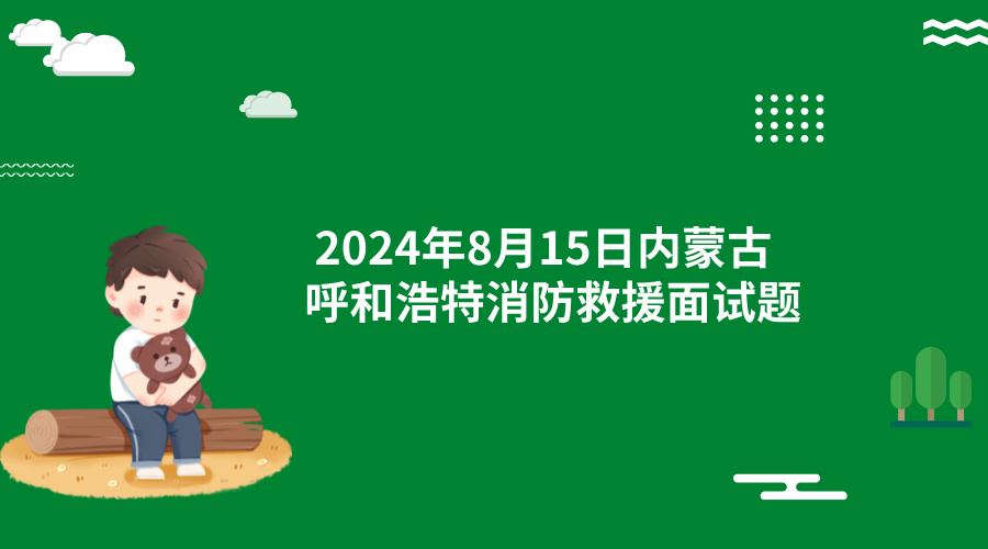 2024年8月15日内蒙古呼和浩特消防救援面试题