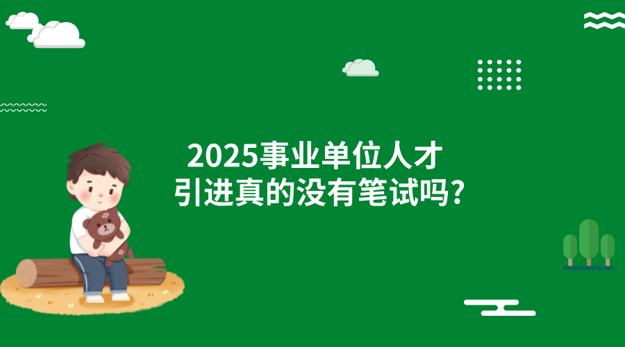 2025事业单位人才引进真的没有笔试吗?