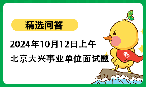 2024年10月12日上午北京市大兴区事业单位面试题