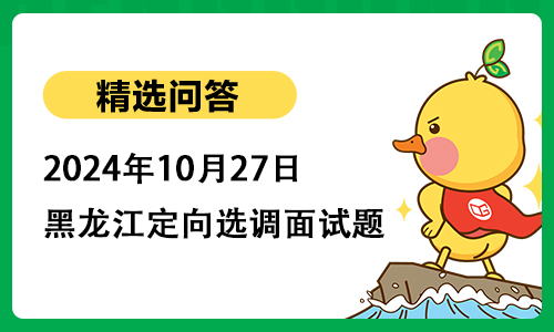 2024年10月27日黑龙江定向选调面试题