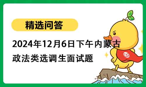 2024年12月6日下午内蒙古政法类选调生面试题