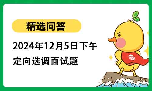 2024年12月5日下午定向选调面试题