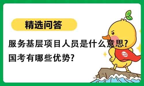 服务基层项目人员是什么意思?国考有哪些优势?