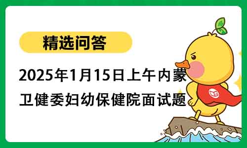 2025年1月15日上午内蒙古卫健委妇幼保健院面试题