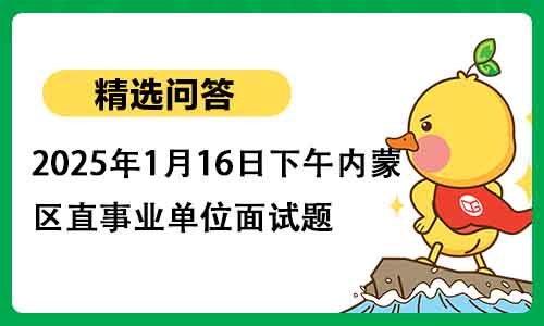 2025年1月16日下午内蒙区直事业单位面试题