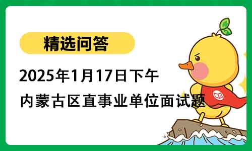 2025年1月17日下午内蒙古区直事业单位面试题